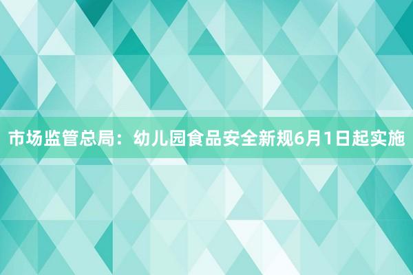 市场监管总局：幼儿园食品安全新规6月1日起实施