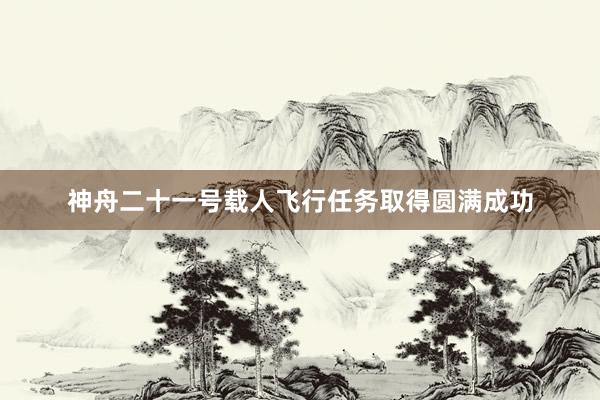 神舟二十一号载人飞行任务取得圆满成功