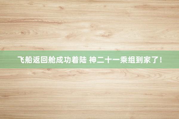 飞船返回舱成功着陆 神二十一乘组到家了！