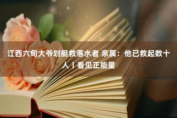 江西六旬大爷划艇救落水者 亲属：他已救起数十人丨看见正能量