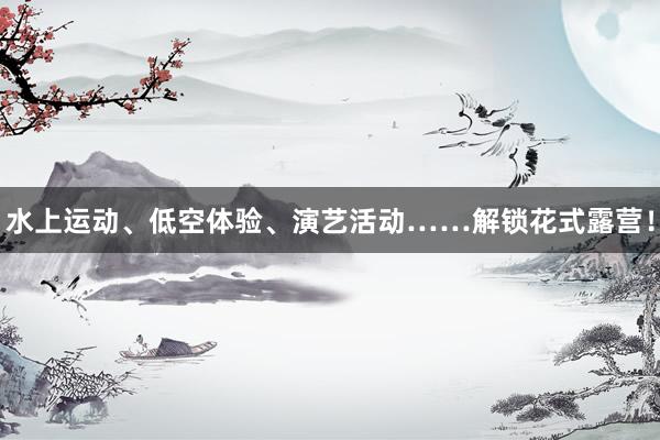 水上运动、低空体验、演艺活动……解锁花式露营！