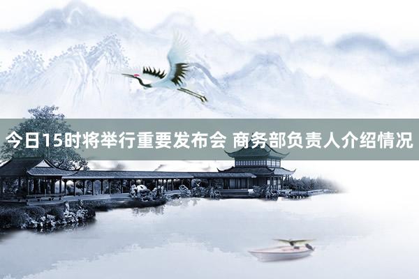 今日15时将举行重要发布会 商务部负责人介绍情况