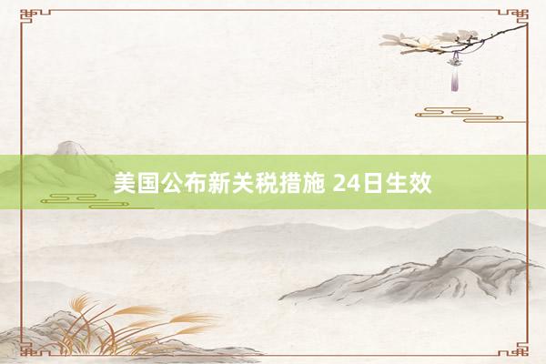 美国公布新关税措施 24日生效