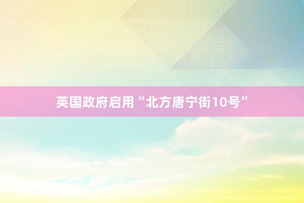英国政府启用“北方唐宁街10号”
