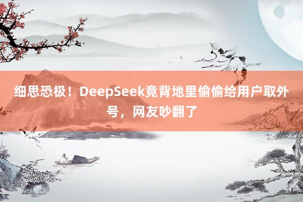细思恐极！DeepSeek竟背地里偷偷给用户取外号，网友吵翻了