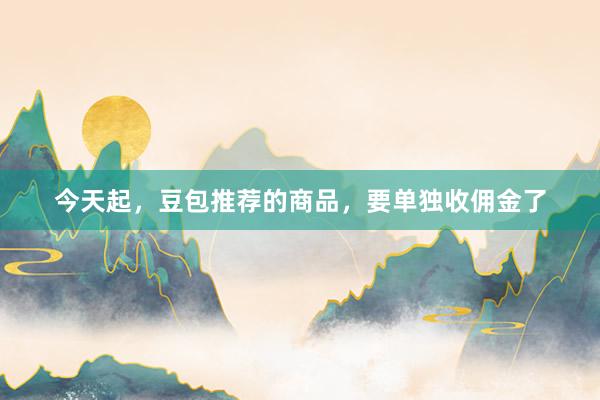 今天起，豆包推荐的商品，要单独收佣金了