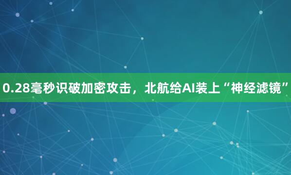 0.28毫秒识破加密攻击，北航给AI装上“神经滤镜”
