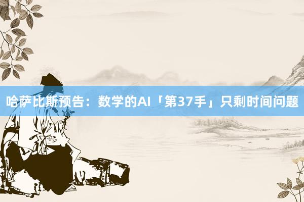 哈萨比斯预告：数学的AI「第37手」只剩时间问题