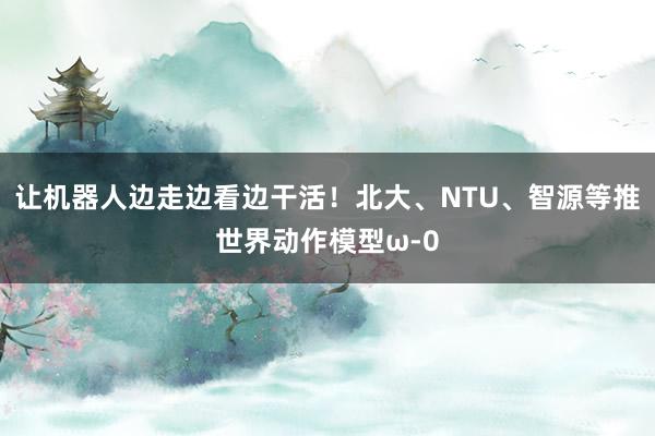 让机器人边走边看边干活！北大、NTU、智源等推世界动作模型ω-0