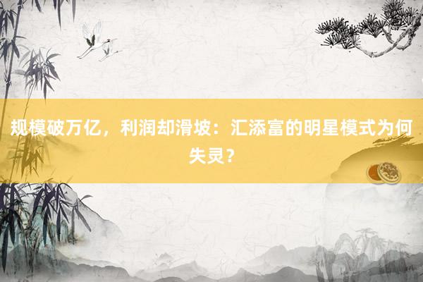 规模破万亿，利润却滑坡：汇添富的明星模式为何失灵？
