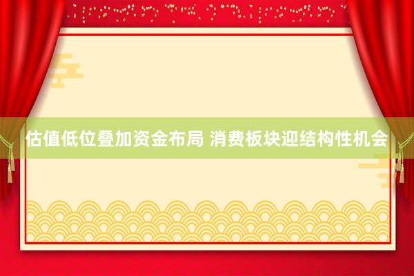 估值低位叠加资金布局 消费板块迎结构性机会