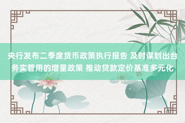 央行发布二季度货币政策执行报告 及时谋划出台务实管用的增量政策 推动贷款定价基准多元化