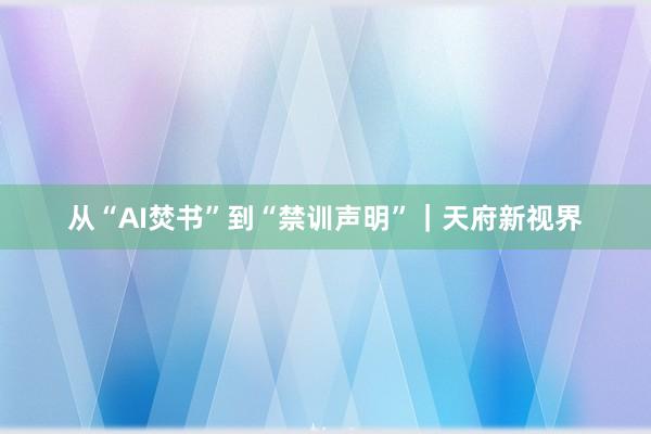 从“AI焚书”到“禁训声明”｜天府新视界