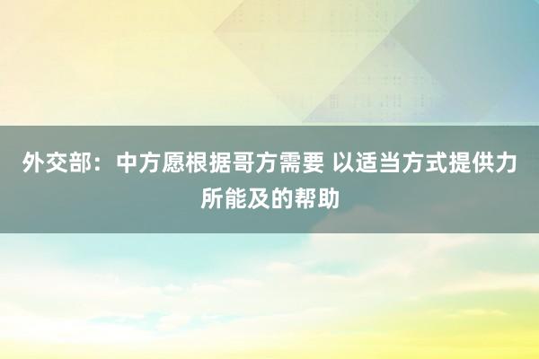 外交部：中方愿根据哥方需要 以适当方式提供力所能及的帮助
