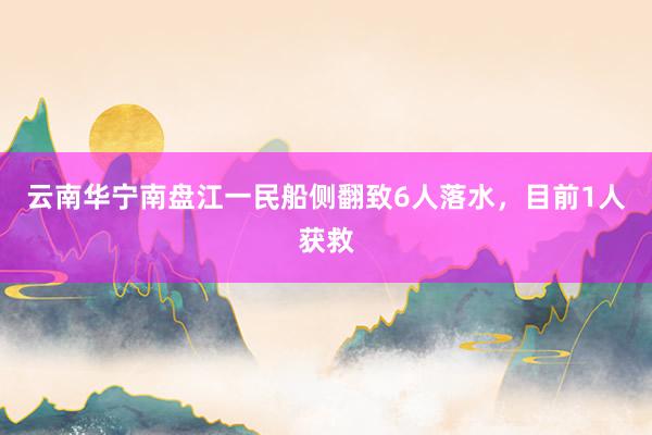 云南华宁南盘江一民船侧翻致6人落水，目前1人获救
