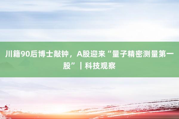 川籍90后博士敲钟，A股迎来“量子精密测量第一股”｜科技观察