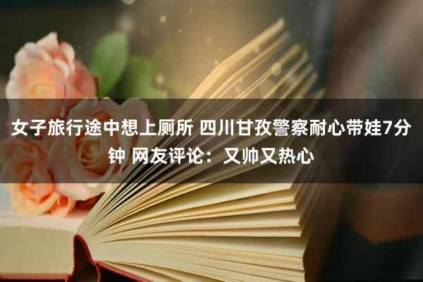 女子旅行途中想上厕所 四川甘孜警察耐心带娃7分钟 网友评论：又帅又热心