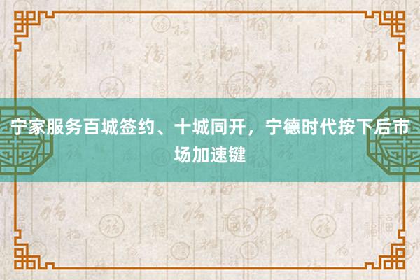 宁家服务百城签约、十城同开，宁德时代按下后市场加速键