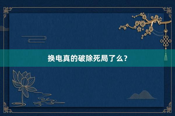 换电真的破除死局了么？