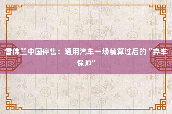 雪佛兰中国停售：通用汽车一场精算过后的“弃车保帅”