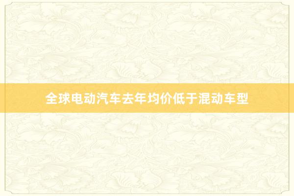 全球电动汽车去年均价低于混动车型