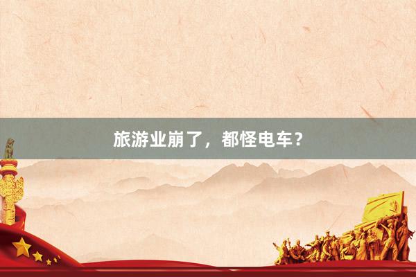 旅游业崩了，都怪电车？