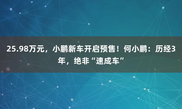 25.98万元，小鹏新车开启预售！何小鹏：历经3年，绝非“速成车”