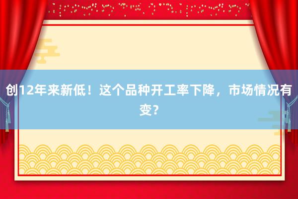 创12年来新低！这个品种开工率下降，市场情况有变？