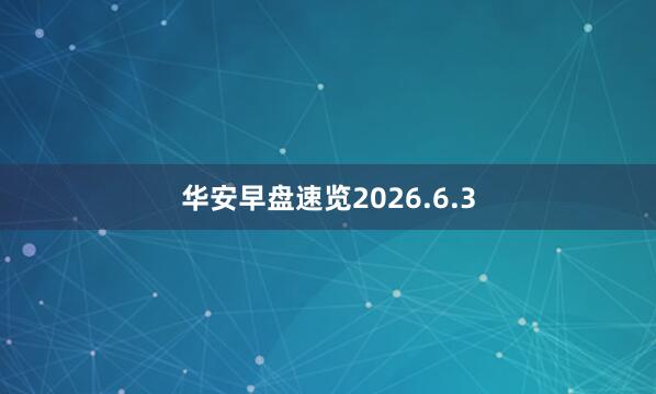 华安早盘速览2026.6.3