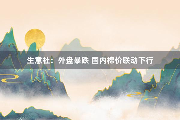 生意社：外盘暴跌 国内棉价联动下行