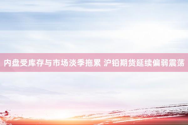 内盘受库存与市场淡季拖累 沪铅期货延续偏弱震荡