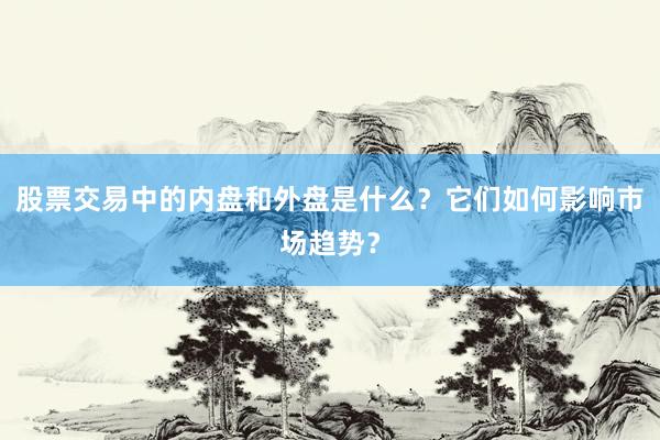 股票交易中的内盘和外盘是什么？它们如何影响市场趋势？