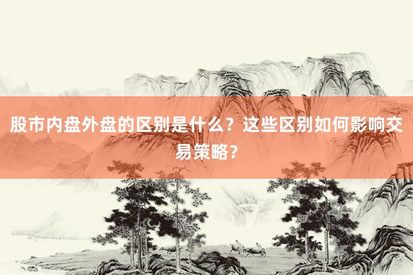 股市内盘外盘的区别是什么？这些区别如何影响交易策略？