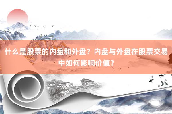 什么是股票的内盘和外盘？内盘与外盘在股票交易中如何影响价值？