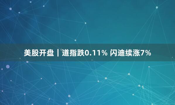 美股开盘｜道指跌0.11% 闪迪续涨7%