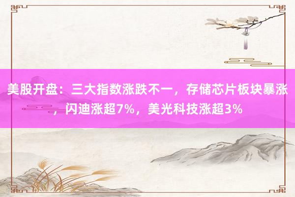 美股开盘：三大指数涨跌不一，存储芯片板块暴涨，闪迪涨超7%，美光科技涨超3%