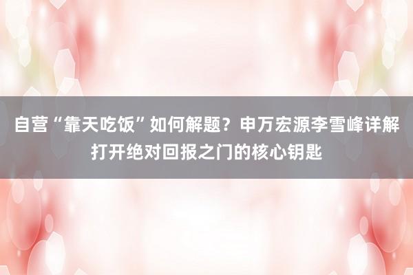 自营“靠天吃饭”如何解题？申万宏源李雪峰详解打开绝对回报之门的核心钥匙