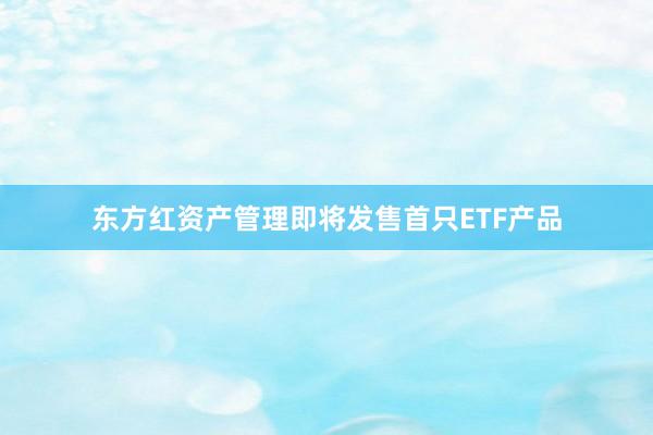 东方红资产管理即将发售首只ETF产品
