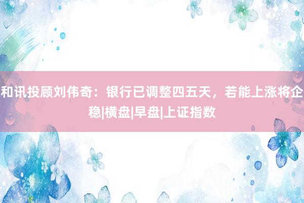 和讯投顾刘伟奇：银行已调整四五天，若能上涨将企稳|横盘|早盘|上证指数