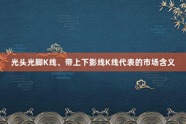 光头光脚K线、带上下影线K线代表的市场含义
