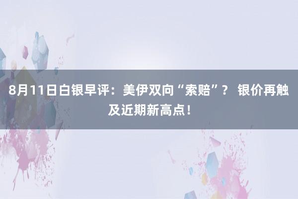 8月11日白银早评：美伊双向“索赔”？ 银价再触及近期新高点！