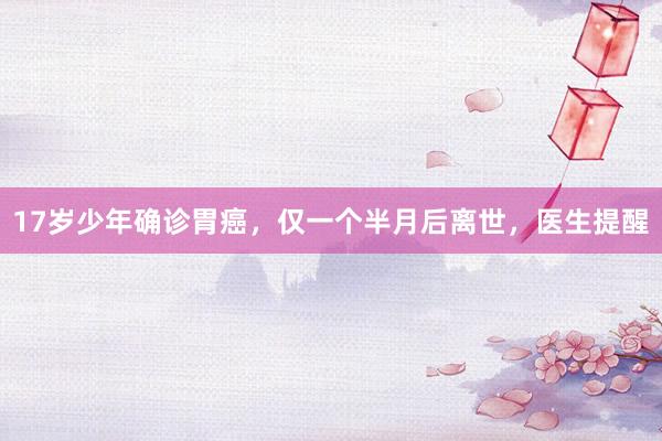 17岁少年确诊胃癌，仅一个半月后离世，医生提醒