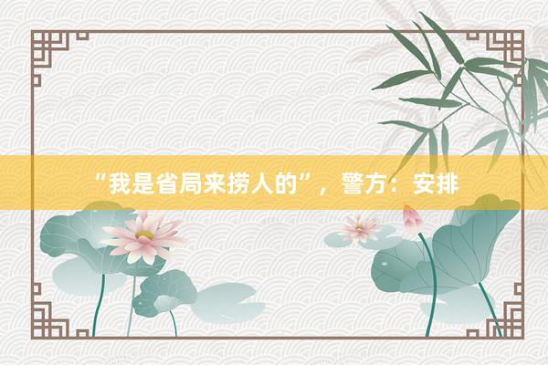 “我是省局来捞人的”，警方：安排