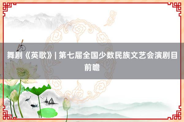 舞剧《英歌》| 第七届全国少数民族文艺会演剧目前瞻