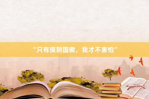 “只有摸到国徽，我才不害怕”