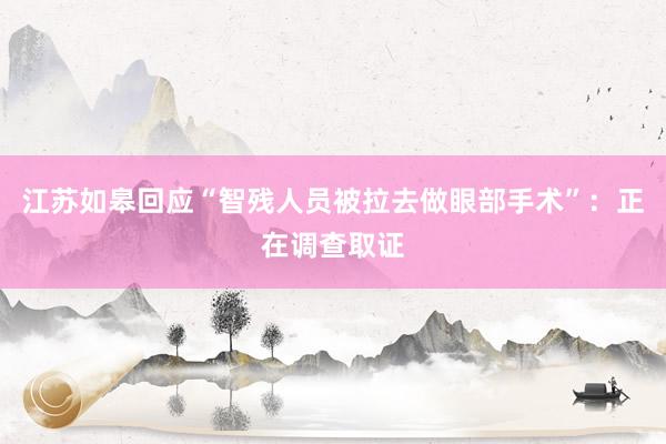 江苏如皋回应“智残人员被拉去做眼部手术”：正在调查取证