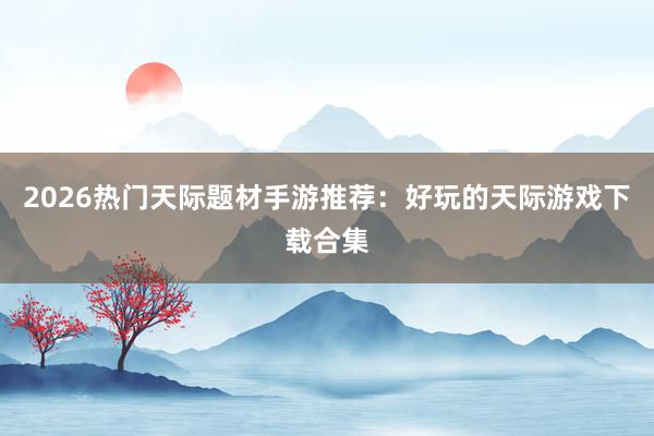 2026热门天际题材手游推荐：好玩的天际游戏下载合集