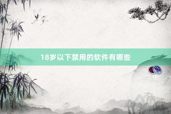 18岁以下禁用的软件有哪些