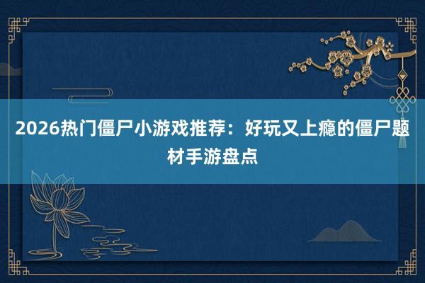 2026热门僵尸小游戏推荐：好玩又上瘾的僵尸题材手游盘点