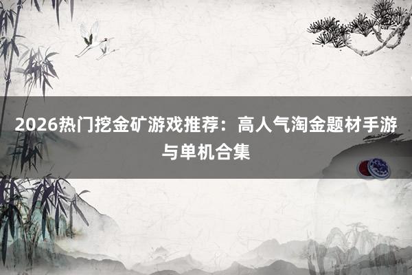 2026热门挖金矿游戏推荐：高人气淘金题材手游与单机合集